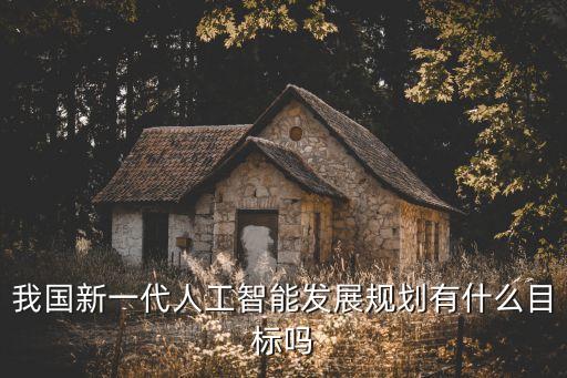 我國(guó)新一代人工智能發(fā)展規(guī)劃有什么目標(biāo)嗎