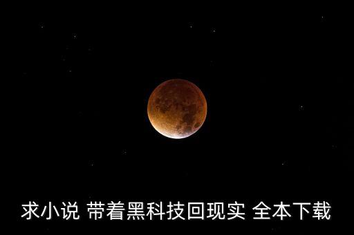 帶著黑科技回現(xiàn)實zip下載地址，求小說 帶著黑科技回現(xiàn)實 全本下載