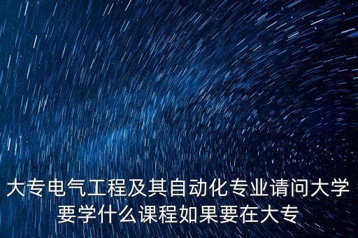 大專電氣工程及其自動(dòng)化專業(yè)請(qǐng)問大學(xué)要學(xué)什么課程如果要在大專