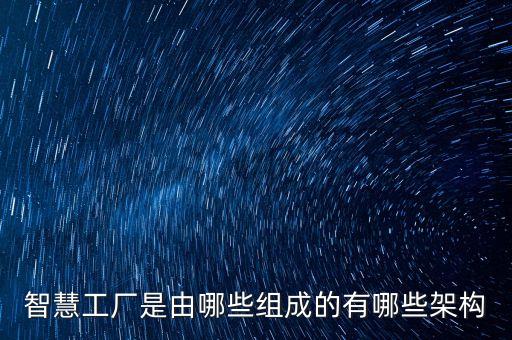 智能工廠系統(tǒng)架構(gòu)，智慧工廠是由哪些組成的有哪些架構(gòu)