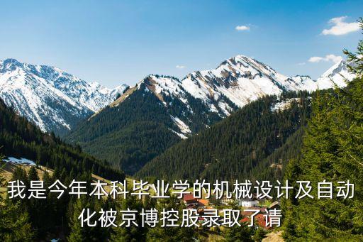 我是今年本科畢業(yè)學(xué)的機(jī)械設(shè)計及自動化被京博控股錄取了請