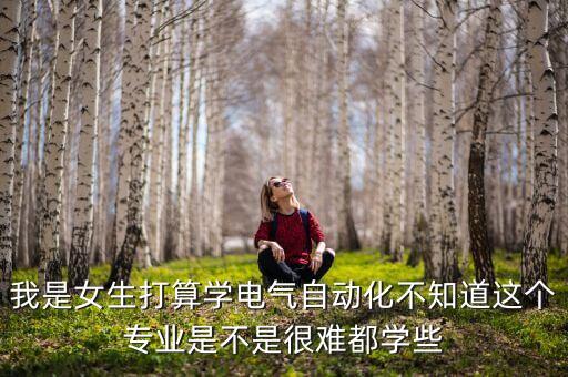 我是女生打算學電氣自動化不知道這個專業(yè)是不是很難都學些