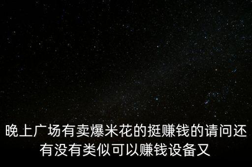 晚上廣場有賣爆米花的挺賺錢的請問還有沒有類似可以賺錢設備又
