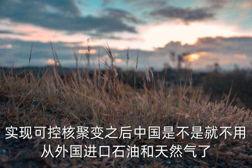 實現(xiàn)可控核聚變之后中國是不是就不用從外國進口石油和天然氣了