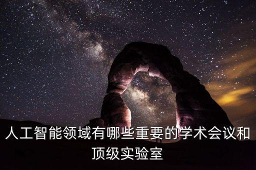 人工智能領(lǐng)域有哪些重要的學(xué)術(shù)會(huì)議和頂級實(shí)驗(yàn)室