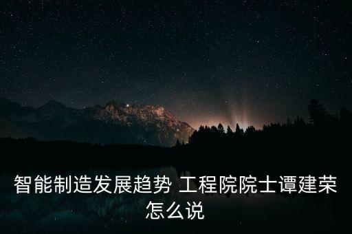 智能制造發(fā)展趨勢 工程院院士譚建榮怎么說