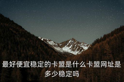最好便宜穩(wěn)定的卡盟是什么卡盟網(wǎng)址是多少穩(wěn)定嗎