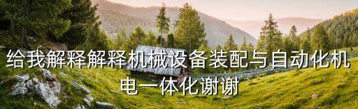給我解釋解釋機(jī)械設(shè)備裝配與自動(dòng)化機(jī)電一體化謝謝
