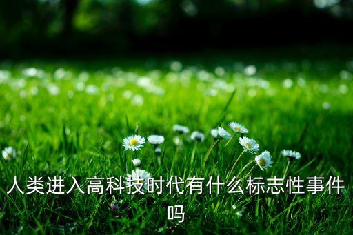 人類高科技時代，人類進(jìn)入高科技時代有什么標(biāo)志性事件嗎