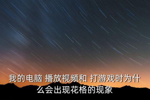 我的電腦 播放視頻和 打游戲時為什么會出現(xiàn)花格的現(xiàn)象