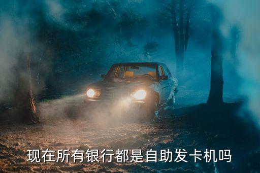 現(xiàn)在所有銀行都是自助發(fā)卡機(jī)嗎