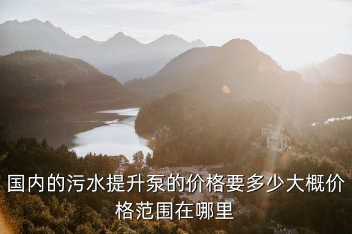 國內(nèi)的污水提升泵的價(jià)格要多少大概價(jià)格范圍在哪里