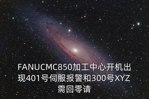 FANUCMC850加工中心開機(jī)出現(xiàn)401號伺服報(bào)警和300號XYZ需回零請