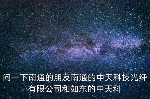問一下南通的朋友南通的中天科技光纖有限公司和如東的中天科