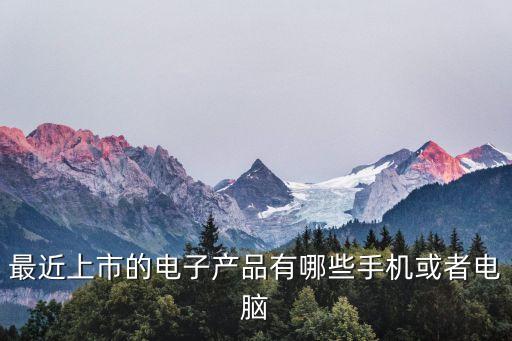 最近上市的電子產(chǎn)品有哪些手機(jī)或者電腦