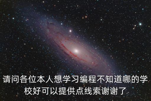 請問各位本人想學(xué)習(xí)編程不知道哪的學(xué)校好可以提供點(diǎn)線索謝謝了