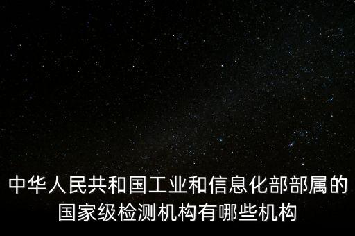 中華人民共和國(guó)工業(yè)和信息化部部屬的國(guó)家級(jí)檢測(cè)機(jī)構(gòu)有哪些機(jī)構(gòu)