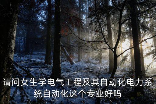 請問女生學電氣工程及其自動化電力系統(tǒng)自動化這個專業(yè)好嗎
