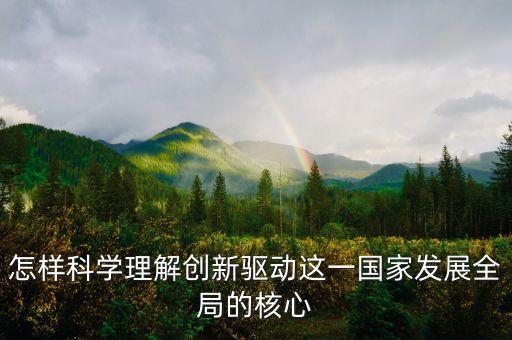 怎樣科學理解創(chuàng)新驅動這一國家發(fā)展全局的核心