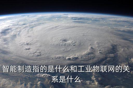 智能制造指的是什么和工業(yè)物聯(lián)網(wǎng)的關(guān)系是什么
