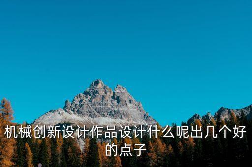機(jī)械類的創(chuàng)新設(shè)計(jì)，機(jī)械創(chuàng)新設(shè)計(jì)作品設(shè)計(jì)什么呢出幾個(gè)好的點(diǎn)子
