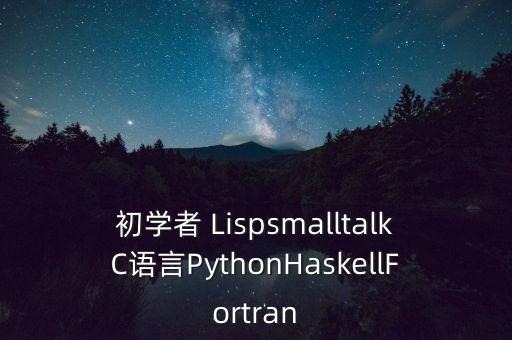 初學者 LispsmalltalkC語言PythonHaskellFortran