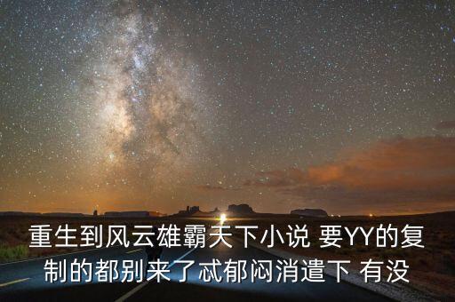 重生到風(fēng)云雄霸天下小說 要YY的復(fù)制的都別來了忒郁悶消遣下 有沒