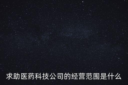 醫(yī)藥科技有限公司經(jīng)營范圍大全，醫(yī)藥科技有限公司的經(jīng)營范圍是什么