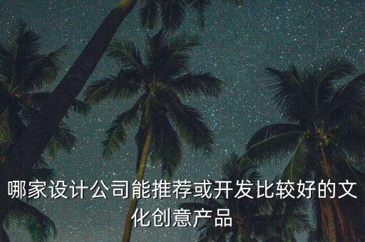 哪家設(shè)計公司能推薦或開發(fā)比較好的文化創(chuàng)意產(chǎn)品