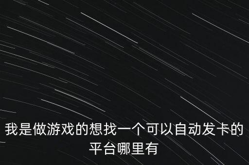 我是做游戲的想找一個(gè)可以自動發(fā)卡的平臺哪里有
