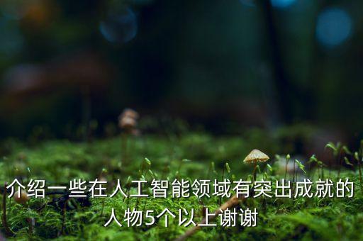介紹一些在人工智能領域有突出成就的人物5個以上謝謝