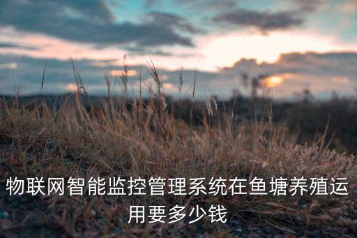 物聯(lián)網(wǎng)智能監(jiān)控管理系統(tǒng)在魚塘養(yǎng)殖運用要多少錢