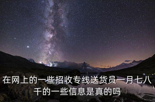 在網(wǎng)上的一些招收專線送貨員一月七八千的一些信息是真的嗎