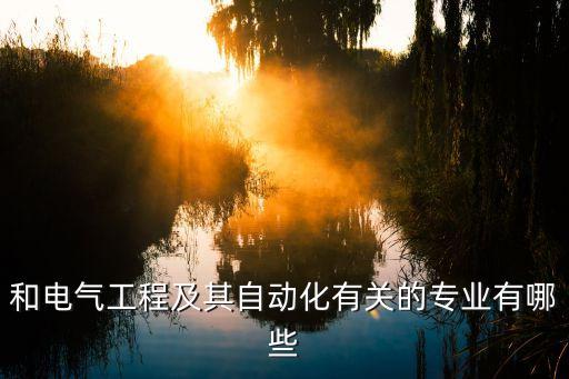電氣工程及其自動化下屬專業(yè)，和電氣工程及其自動化有關(guān)的專業(yè)有哪些