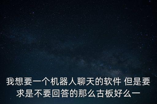 我想要一個機器人聊天的軟件 但是要求是不要回答的那么古板好么一