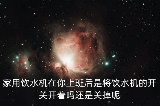 家用飲水機在你上班后是將飲水機的開關開著嗎還是關掉呢