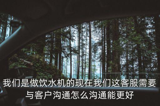 我們是做飲水機(jī)的現(xiàn)在我們這客服需要與客戶溝通怎么溝通能更好