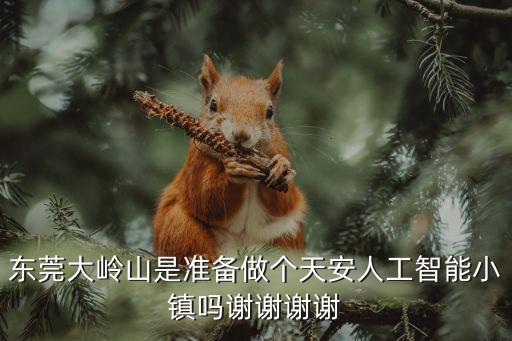 東莞大嶺山是準備做個天安人工智能小鎮(zhèn)嗎謝謝謝謝