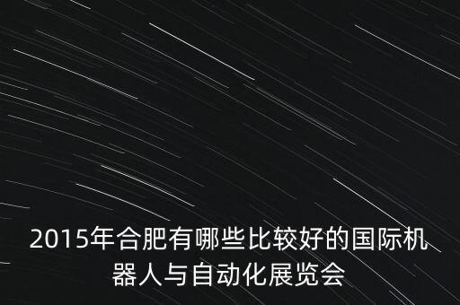 2015年合肥有哪些比較好的國(guó)際機(jī)器人與自動(dòng)化展覽會(huì)