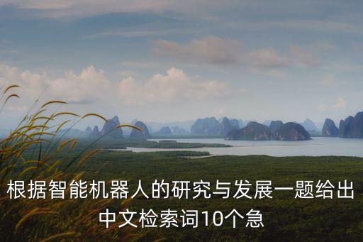 根據(jù)智能機(jī)器人的研究與發(fā)展一題給出中文檢索詞10個(gè)急