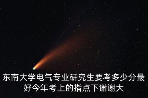 東南大學(xué)電氣考研分?jǐn)?shù)線，東南大學(xué)電氣專業(yè)研究生要考多少分最好今年考上的指點(diǎn)下謝謝大