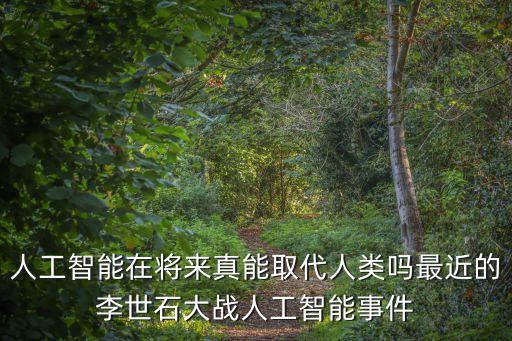 人工智能在將來真能取代人類嗎最近的李世石大戰(zhàn)人工智能事件