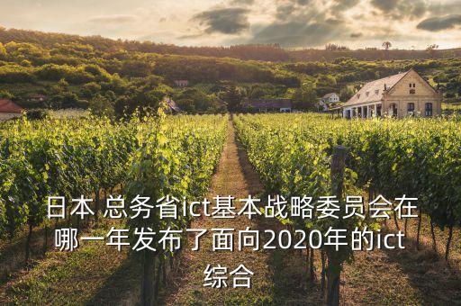 日本 總務(wù)省ict基本戰(zhàn)略委員會在哪一年發(fā)布了面向2020年的ict綜合