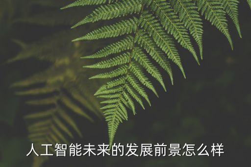 人工智能未來的發(fā)展前景怎么樣