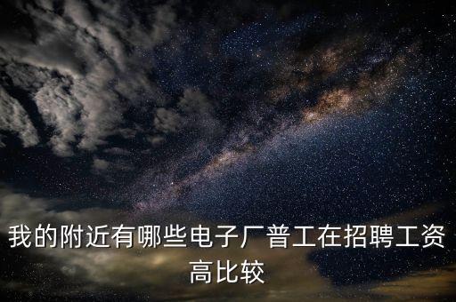 我的附近有哪些電子廠普工在招聘工資高比較