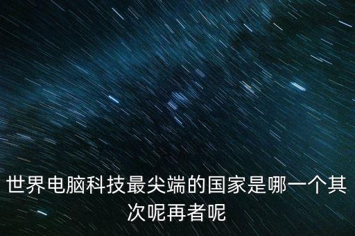 世界電腦科技最尖端的國(guó)家是哪一個(gè)其次呢再者呢