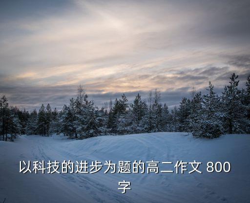 以科技的進(jìn)步為題的高二作文 800字