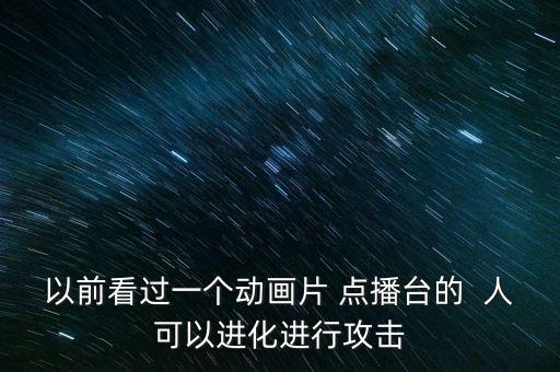 以前看過一個(gè)動(dòng)畫片 點(diǎn)播臺(tái)的  人可以進(jìn)化進(jìn)行攻擊