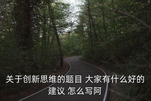 關于創(chuàng)新思維的題目 大家有什么好的建議 怎么寫阿