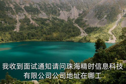 我收到面試通知請問珠海精時信息科技有限公司公司地址在哪工